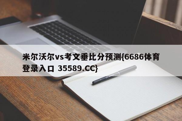 米尔沃尔vs考文垂比分预测{6686体育登录入口 35589.CC}
