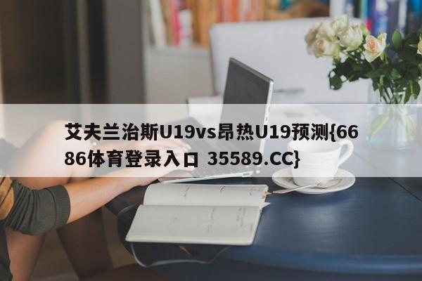 艾夫兰治斯U19vs昂热U19预测{6686体育登录入口 35589.CC}
