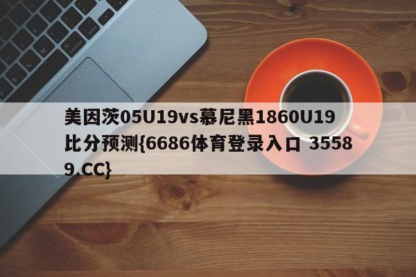美因茨05U19vs慕尼黑1860U19比分预测{6686体育登录入口 35589.CC}