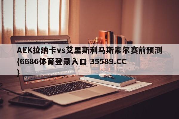AEK拉纳卡vs艾里斯利马斯素尔赛前预测{6686体育登录入口 35589.CC}