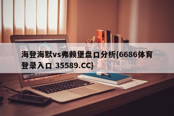 海登海默vs弗赖堡盘口分析{6686体育登录入口 35589.CC}