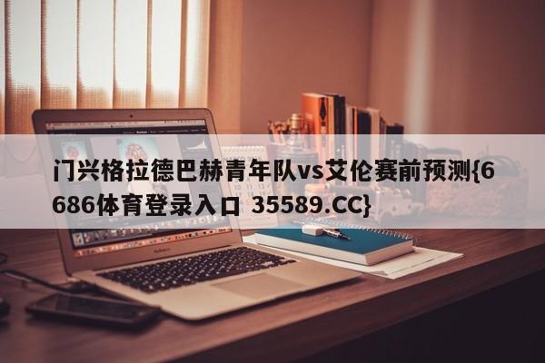 门兴格拉德巴赫青年队vs艾伦赛前预测{6686体育登录入口 35589.CC}