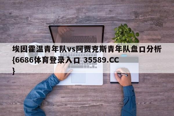 埃因霍温青年队vs阿贾克斯青年队盘口分析{6686体育登录入口 35589.CC}