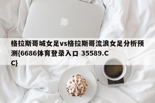 格拉斯哥城女足vs格拉斯哥流浪女足分析预测{6686体育登录入口 35589.CC}