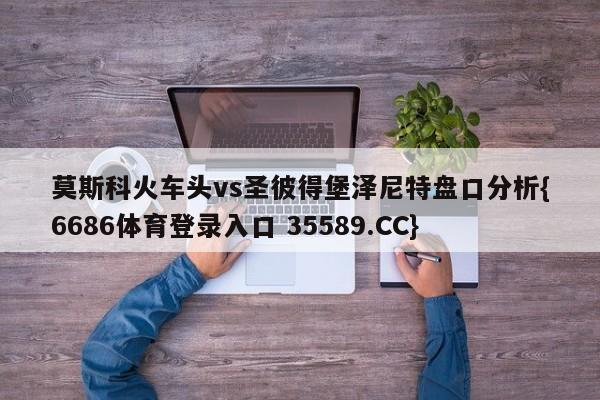 莫斯科火车头vs圣彼得堡泽尼特盘口分析{6686体育登录入口 35589.CC}