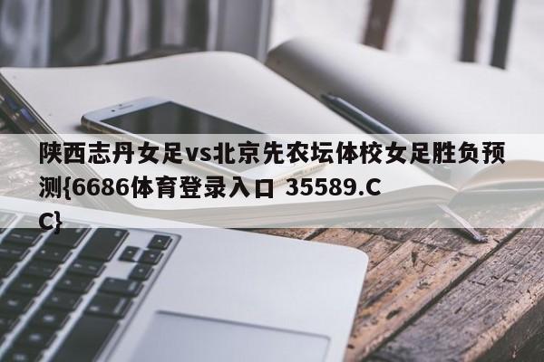 陕西志丹女足vs北京先农坛体校女足胜负预测{6686体育登录入口 35589.CC}