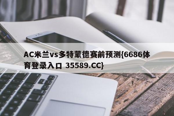 AC米兰vs多特蒙德赛前预测{6686体育登录入口 35589.CC}
