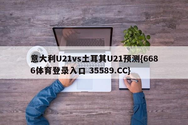 意大利U21vs土耳其U21预测{6686体育登录入口 35589.CC}