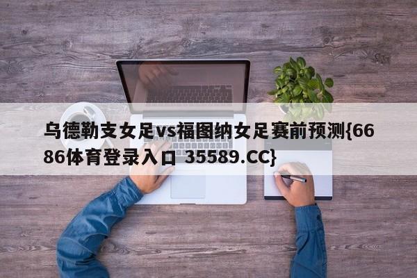乌德勒支女足vs福图纳女足赛前预测{6686体育登录入口 35589.CC}