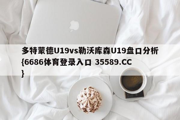 多特蒙德U19vs勒沃库森U19盘口分析{6686体育登录入口 35589.CC}