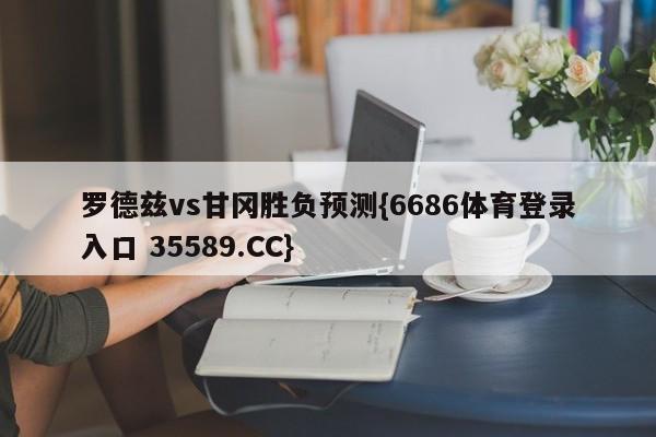 罗德兹vs甘冈胜负预测{6686体育登录入口 35589.CC}