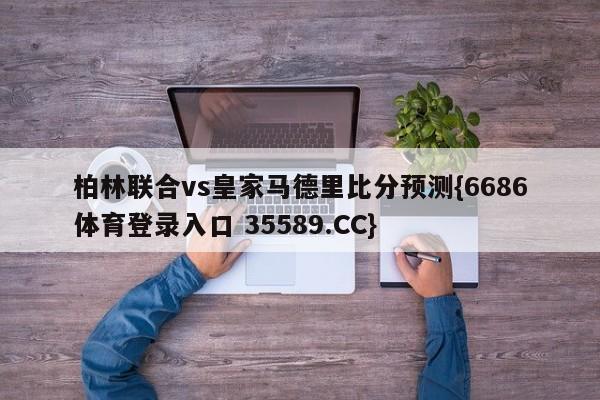 柏林联合vs皇家马德里比分预测{6686体育登录入口 35589.CC}