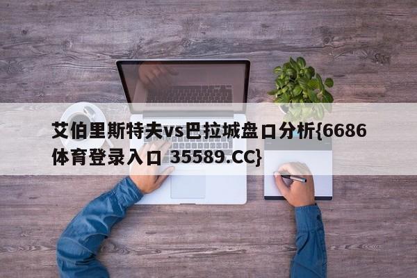 艾伯里斯特夫vs巴拉城盘口分析{6686体育登录入口 35589.CC}