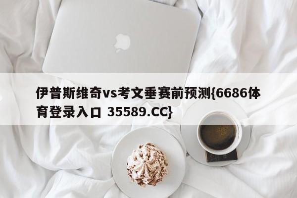 伊普斯维奇vs考文垂赛前预测{6686体育登录入口 35589.CC}