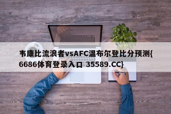 韦康比流浪者vsAFC温布尔登比分预测{6686体育登录入口 35589.CC}