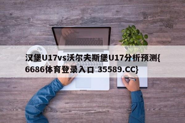 汉堡U17vs沃尔夫斯堡U17分析预测{6686体育登录入口 35589.CC}