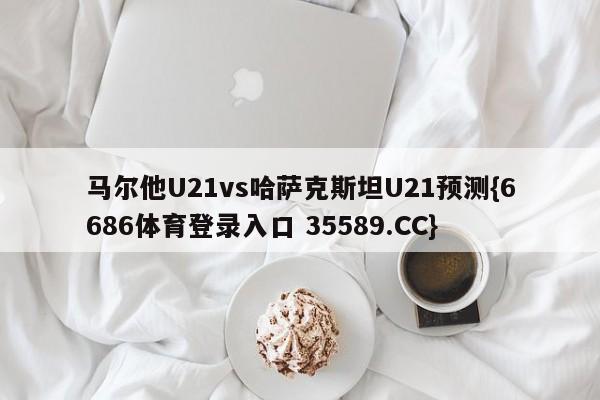 马尔他U21vs哈萨克斯坦U21预测{6686体育登录入口 35589.CC}