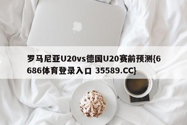 罗马尼亚U20vs德国U20赛前预测{6686体育登录入口 35589.CC}