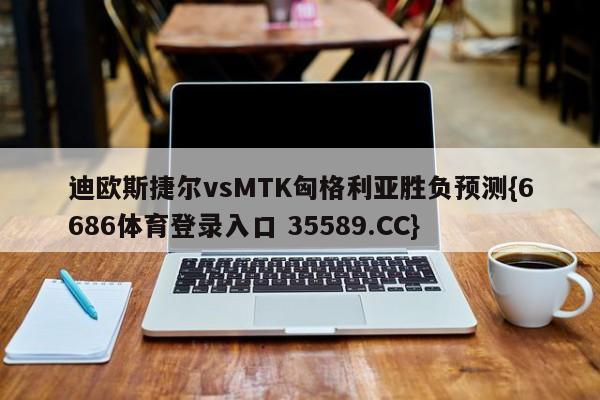 迪欧斯捷尔vsMTK匈格利亚胜负预测{6686体育登录入口 35589.CC}