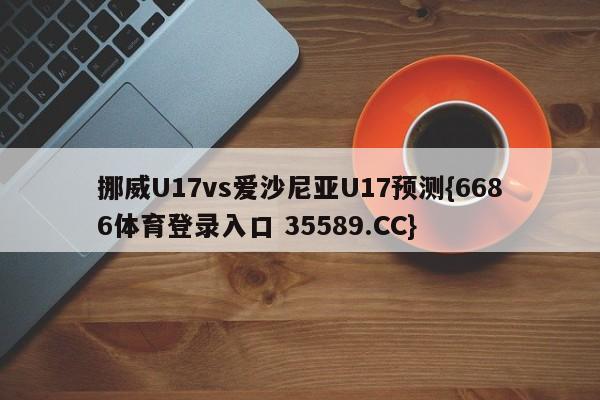 挪威U17vs爱沙尼亚U17预测{6686体育登录入口 35589.CC}