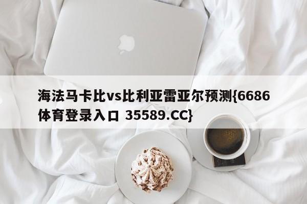 海法马卡比vs比利亚雷亚尔预测{6686体育登录入口 35589.CC}