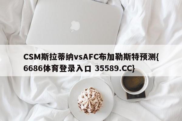 CSM斯拉蒂纳vsAFC布加勒斯特预测{6686体育登录入口 35589.CC}