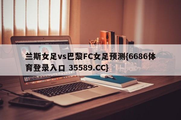 兰斯女足vs巴黎FC女足预测{6686体育登录入口 35589.CC}