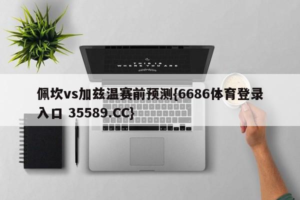佩坎vs加兹温赛前预测{6686体育登录入口 35589.CC}