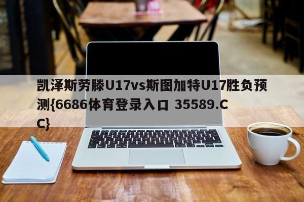 凯泽斯劳滕U17vs斯图加特U17胜负预测{6686体育登录入口 35589.CC}