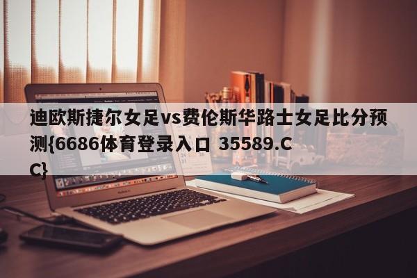 迪欧斯捷尔女足vs费伦斯华路士女足比分预测{6686体育登录入口 35589.CC}