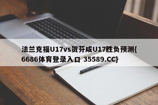 法兰克福U17vs贺芬咸U17胜负预测{6686体育登录入口 35589.CC}