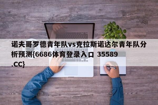 诺夫哥罗德青年队vs克拉斯诺达尔青年队分析预测{6686体育登录入口 35589.CC}