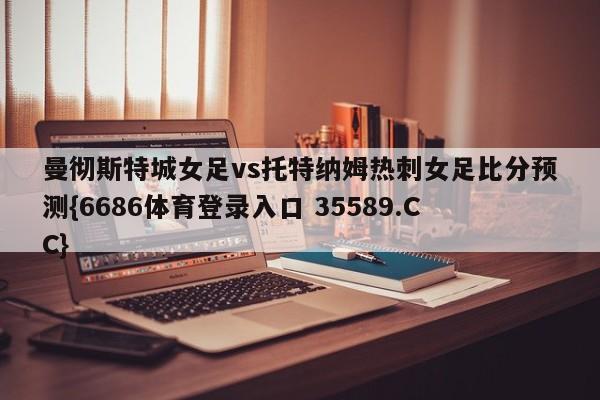 曼彻斯特城女足vs托特纳姆热刺女足比分预测{6686体育登录入口 35589.CC}