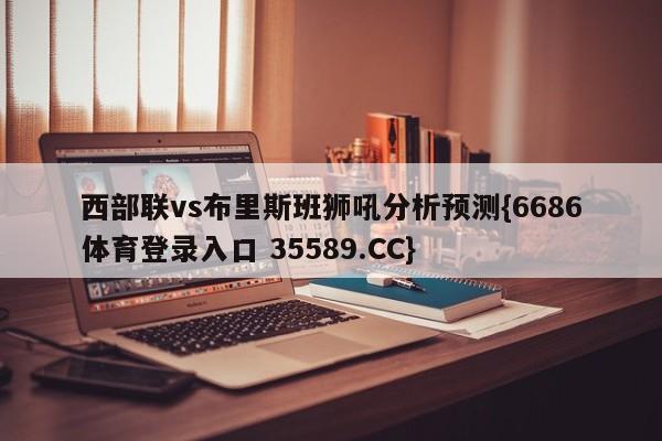西部联vs布里斯班狮吼分析预测{6686体育登录入口 35589.CC}