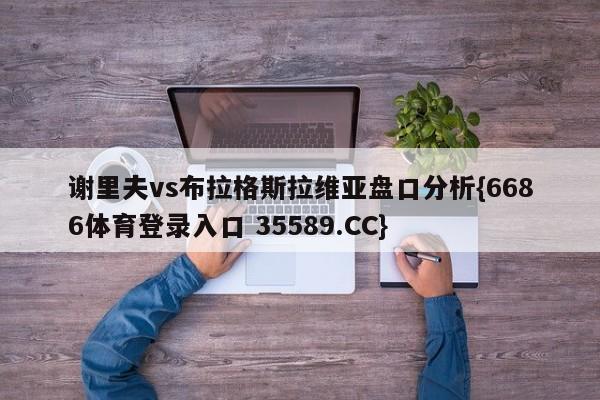 谢里夫vs布拉格斯拉维亚盘口分析{6686体育登录入口 35589.CC}