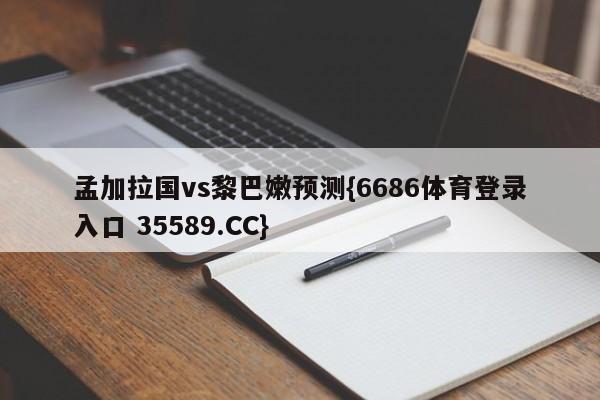 孟加拉国vs黎巴嫩预测{6686体育登录入口 35589.CC}