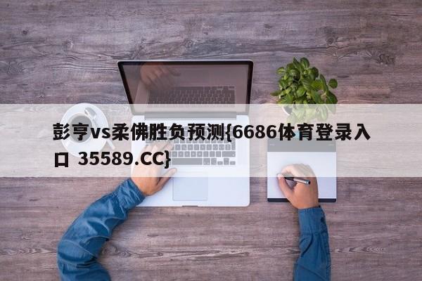 彭亨vs柔佛胜负预测{6686体育登录入口 35589.CC}