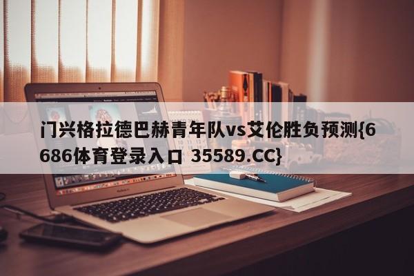 门兴格拉德巴赫青年队vs艾伦胜负预测{6686体育登录入口 35589.CC}