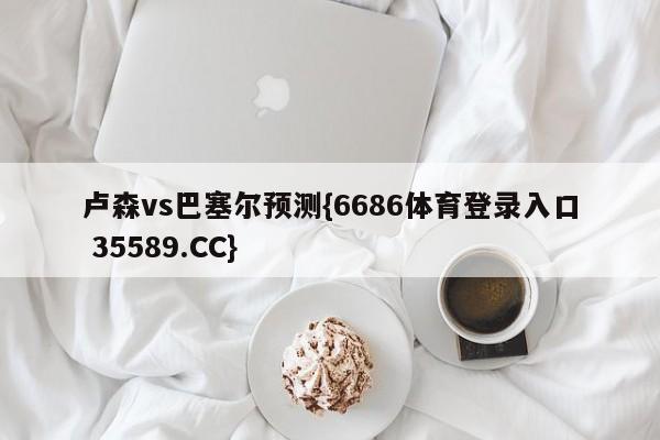 卢森vs巴塞尔预测{6686体育登录入口 35589.CC}