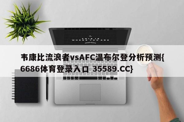韦康比流浪者vsAFC温布尔登分析预测{6686体育登录入口 35589.CC}