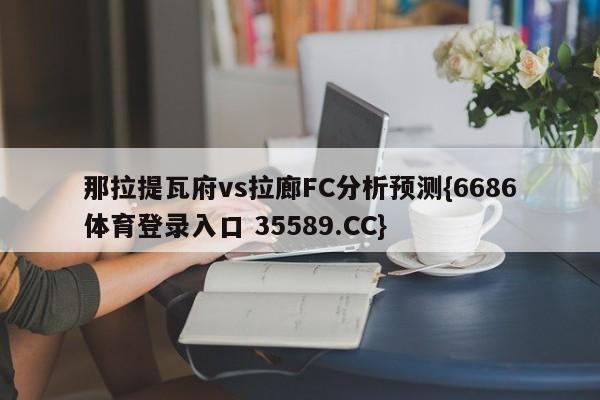 那拉提瓦府vs拉廊FC分析预测{6686体育登录入口 35589.CC}