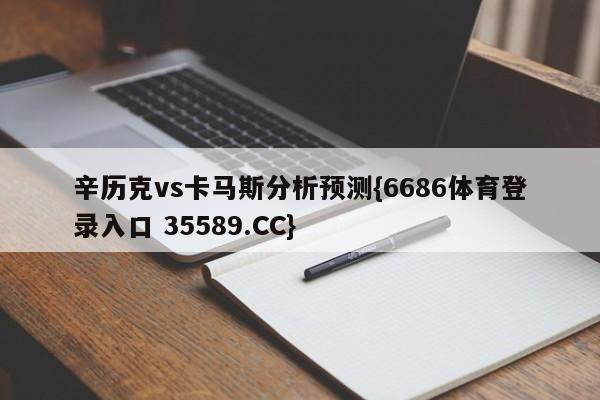辛历克vs卡马斯分析预测{6686体育登录入口 35589.CC}