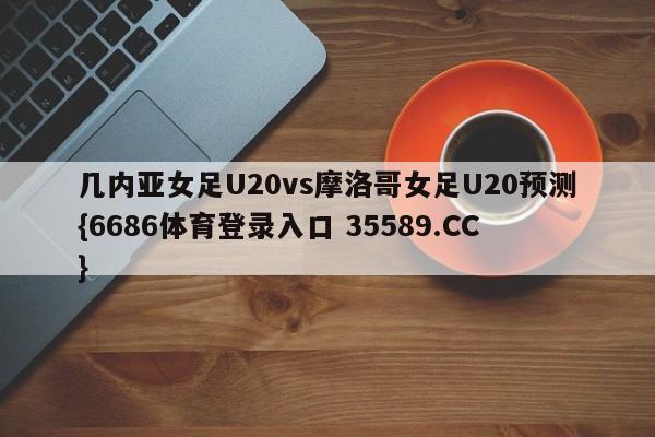 几内亚女足U20vs摩洛哥女足U20预测{6686体育登录入口 35589.CC}