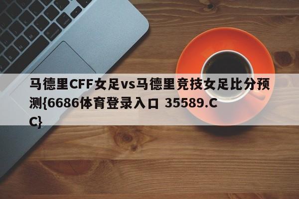 马德里CFF女足vs马德里竞技女足比分预测{6686体育登录入口 35589.CC}