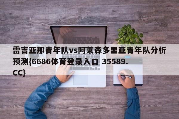 雷吉亚那青年队vs阿莱森多里亚青年队分析预测{6686体育登录入口 35589.CC}