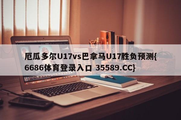 厄瓜多尔U17vs巴拿马U17胜负预测{6686体育登录入口 35589.CC}