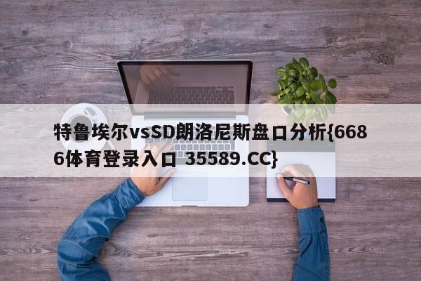 特鲁埃尔vsSD朗洛尼斯盘口分析{6686体育登录入口 35589.CC}