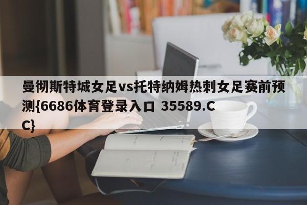 曼彻斯特城女足vs托特纳姆热刺女足赛前预测{6686体育登录入口 35589.CC}