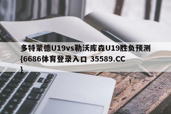 多特蒙德U19vs勒沃库森U19胜负预测{6686体育登录入口 35589.CC}