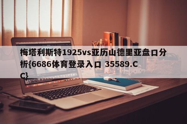 梅塔利斯特1925vs亚历山德里亚盘口分析{6686体育登录入口 35589.CC}
